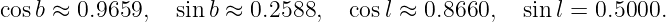 cosb ≈ 0.9659,   sin b ≈ 0.2588,   cos l ≈ 0.8660,  sin l = 0.5000.
