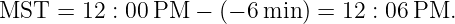 MST  =  12 : 00PM −  (− 6 min ) = 12 : 06PM.
