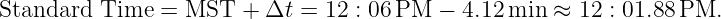 Standard  Time =  MST  + Δt  = 12 : 06 PM − 4.12 min ≈ 12 : 01.88 PM.
