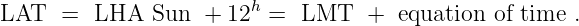                         h
LAT   =  LHA  Sun  +  12  =  LMT   +  equation of time  .
